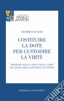 Costituire la dote per custodire la virtù. Politiche della carità nelle carte del Banco dell'Annunziata di Napoli libro di D'Alto Filomena