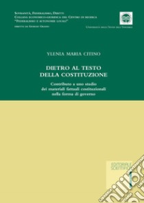 Dietro al testo della Costituzione. Contributo a uno studio dei materiali fattuali costituzionali nella forma di governo libro di Citino Ylenia Maria