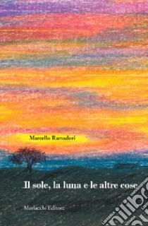 Il sole, la luna e le altre cose libro di Ramadori Marcello; Allegrini S. (cur.)