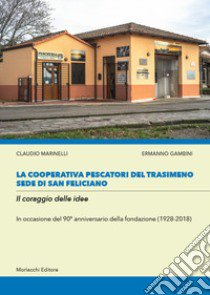 La cooperativa Pescatori del Trasimeno sede di San Feliciano. Il coraggio delle idee. In occasione del 90° anniversario della fondazione (1928-2018) libro di Marinelli Claudio; Gambini Ermanno