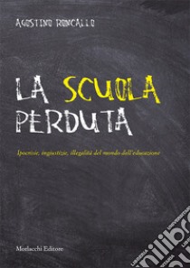 La scuola perduta. Ipocrisie, ingiustizie, illegalità del mondo dell'educazione libro di Roncallo Agostino