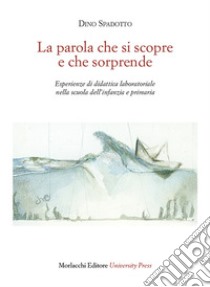 La parola che si scopre e che sorprende. Esperienze di didattica laboratoriale nella scuola dell'infanzia e primaria libro di Spadotto Dino