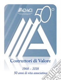 ADACI 50°. Costruttori di valore. Cinquant'anni di vita associativa (1968-2018) libro di Anzivino Michele; ADACI (cur.)