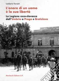 L'onore di un uomo è la sua libertà. La Legione ceco-slovacca dall'Umbria a Praga e Bratislava libro di Ferranti Lamberto