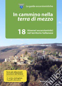 In cammino nella terra di mezzo. 18 itinerari escursionistici nel territorio sellanese libro di Club Alpino Italiano. Sezione di Perugia (cur.); Comune di Sellano (cur.)