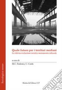 Quale futuro per i territori mediani. Le città tra evoluzione sociale e mutamento culturale libro di Federici M. C. (cur.); Conti U. (cur.)