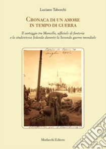 Cronaca di un amore in tempo di guerra. Il carteggio tra Marcello, ufficiale di fanteria e la studentessa Iolanda durante la Seconda guerra mondiale libro di Taborchi Luciano