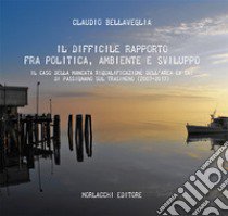 Il difficile rapporto fra politica, ambiente e sviluppo. Il caso della mancata riqualificazione dell'area ex SAI di Passignano sul Trasimeno (2003-2013). Con USB libro di Bellaveglia Claudio