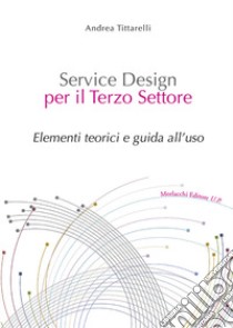 Service Design per il Terzo Settore. Elementi teorici e guida all'uso. Con Contenuto digitale per download e accesso on line libro di Tittarelli Andrea