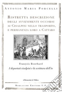 Ristretta descrizione degli avvenimenti occorsi ai Cisalpini nello trasporto, e permanenza loro a Cattaro. I deportati cisalpini e la scrittura dell'io di François Bouchard libro di Porcelli Antonio Maria; Bouchard F. (cur.)