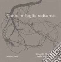 Radici e foglie soltanto. Catalogo. Ediz. illustrata libro di Ghezzi Roberto; Margutti Ilaria; Dantini M. (cur.); Morelli M. (cur.)