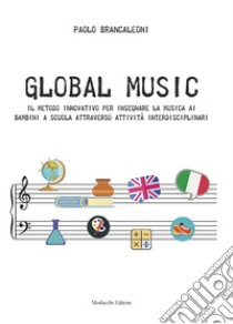 Global music. Il metodo innovativo per insegnare la musica ai bambini a scuola attraverso attività interdisciplinari. Per la Scuola elementare libro di Brancaleoni Paolo