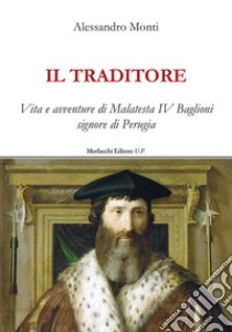 Il traditore. Vita e avventure di Malatesta IV Baglioni signore di Perugia libro di Monti Alessandro