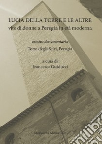 Lucia della Torre e le altre vite di donne a Perugia in età moderna. Mostra documentaria (Torre degli Sciri, Perugia) libro di Guiducci F. (cur.)