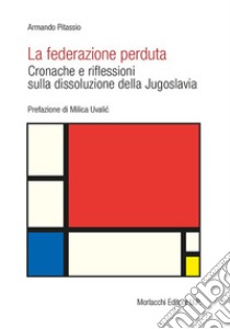 La federazione perduta. Cronache e riflessioni sulla dissoluzione della Jugoslavia libro di Pitassio Armando