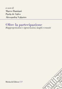 Oltre la partecipazione. Riappropriazioni e rigenerazioni, luoghi e transiti libro di Valastro A. (cur.); De Salvo P. (cur.); Damiani M. (cur.)