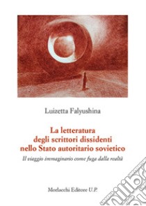 La letteratura degli scrittori dissidenti nello Stato autoritario sovietico. Il viaggio immaginario come fuga dalla realtà libro di Falyushina Luizetta