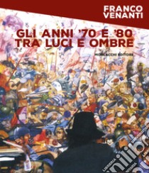 Gli anni '70 e '80 tra luci e ombre libro di Venanti Franco