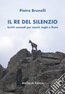 Il re del silenzio. Scritti nomadi per monti, laghi e fiumi libro di Brunelli Pietro