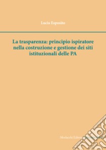 La trasparenza: principio ispiratore nella costruzione e gestione dei siti istituzionali delle PA libro di Esposito Lucia