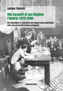 Alle sorgenti di una regione: l'Umbria (1970-1990). Dal regionalismo nella Costituente alle stagioni della progettualità, nelle carte e racconti di alcuni protagonisti libro di Taborchi Luciano