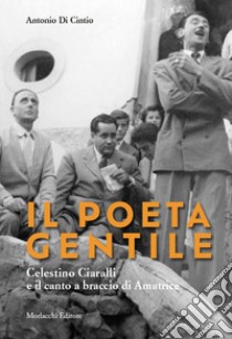 Il poeta gentile. Celestino Ciaralli e il canto a braccio di Amatrice. Con QR-code con voci dei poeti libro di Di Cintio Antonio