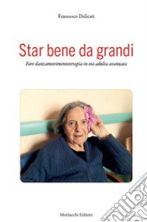 Star bene da grandi. Fare danzamovimentoterapia in età adulta avanzata libro di Delicati Francesco