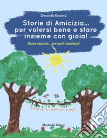 Storie di amicizia... per volersi bene e stare insieme con gioia!. Brevi racconti... per tutti i bambini! libro di Rondoni Donatella