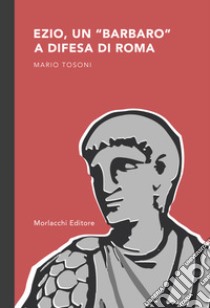 Ezio, un «barbaro» a difesa di Roma libro di Tosoni Mario