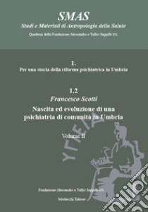 Per una storia della riforma psichiatrica in Umbria. Vol. 1.2/2: Nascita ed evoluzione di una psichiatria di comunità in Umbria libro di Scotti Francesco