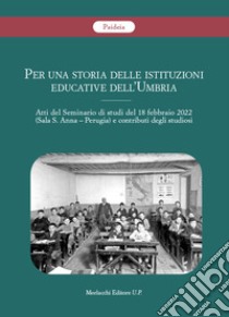 Per una storia delle istituzioni educative dell'Umbria. Atti del Seminario di studi del 18 febbraio 2022 (Sala S. Anna, Perugia) e contributi degli studiosi libro