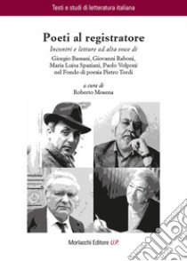 Poeti al registratore. Incontri e letture ad alta voce di Giorgio Bassani, Giovanni Raboni, Maria Luisa Spaziani, Paolo Volponi nel Fondo di poesia Pietro Tordi libro di Mosena R. (cur.)