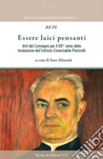 Essere laici pensanti. Atti del convegno per il 65° anno della fondazione dell'Istituto Conestabile-Piastrelli libro di Alimenti S. (cur.)