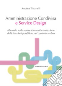 Amministrazione condivisa e service design. Manuale sulle nuove forme di conduzione delle funzioni pubbliche nel contesto umbro libro di Tittarelli Andrea