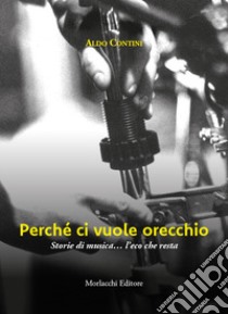 Perché ci vuole orecchio. Storie di musica... l'eco che resta libro di Contini Aldo