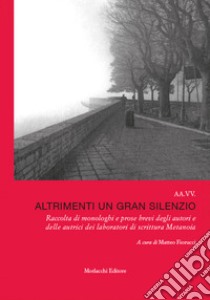 Altrimenti un gran silenzio. Raccolta di monologhi e prose brevi degli autori e delle autrici dei laboratori di scrittura Metanoia. Con QR code con letture dei testi libro di Fiorucci M. (cur.)