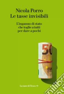 Le tasse invisibili. L'inganno di stato che toglie a tutti per dare a pochi libro di Porro Nicola