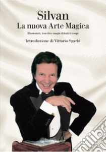 La nuova arte magica. Illusionisti, trucchi e magie di tutti i tempi libro di Silvan