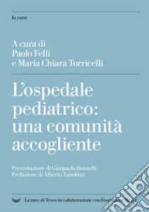 L'ospedale pediatrico: una comunità accogliente libro di Felli P. (cur.); Torricelli M. C. (cur.)