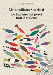 Le lacrime dei pesci non si vedono libro di Scuriatti Massimiliano