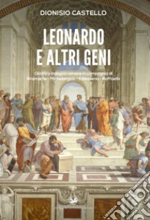 Leonardo e altri geni. Quattro indagini romane in compagnia di Bramante, Michelangelo, Il Bibbiena, Raffaello libro di Castello Dionisio