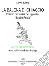 Antologia poetica. La Balena di ghiaccio. Terzo seme. Premio di poesia per i giovani «Basilio Reale». Laboratorio di poesia contemporanea 2017 libro di Insinga M. G. (cur.)