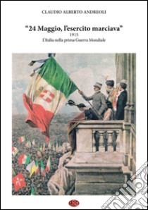 24 maggio, l'esercito marciava. 1915 l'Italia nella prima guerra mondiale libro