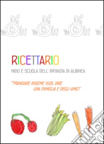 Ricettario nido e scuola dell'infanzia di Albinea. Mangiare insieme vuol dire una famiglia e degli amici libro di Comune di Albinea (cur.)