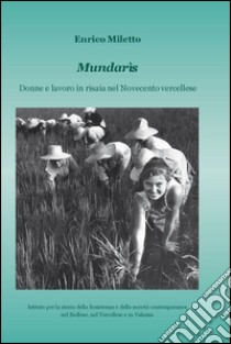 Mundarìs. Donne e lavoro in risaia nel Novecento vercellese libro di Miletto Enrico