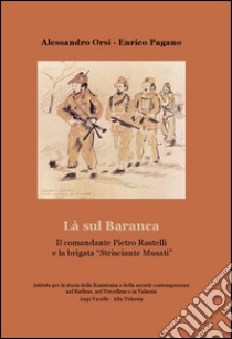 La sul Baranca. Il comandante Pietro Rastelli e la brigata «Strisciante Musati» libro di Orsi Alessandro; Pagano Enrico