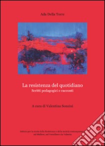 La resistenza del quotidiano. Scritti pedagogici e racconti libro di Della Torre Ada; Sonzini V. (cur.)