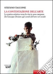 La contestazione dell'arte. La pratica artistica verso la vita in area campana. Da Giuseppe Desiato agli esordi dell'arte nel sociale libro di Taccone Stefano