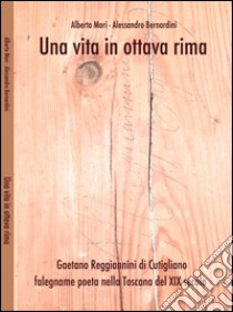 Una vita in ottava rima. Gaetano Regiannini di Cutigliano falegname poeta nella Toscana del XIX secolo libro di Mori Alberto; Bernardini Alessandro