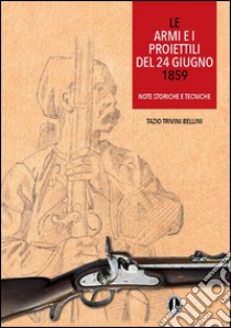 Le armi e i proiettili del 24 giugno 1859. Note storiche e tecniche libro di Trivini Bellini Tazio; Società Solferino e San Martino (cur.)